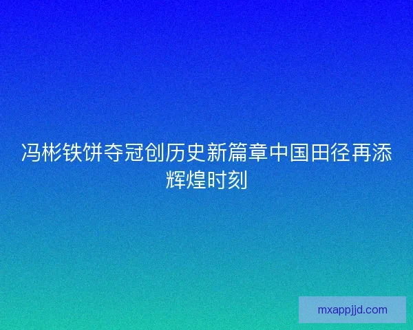 冯彬铁饼夺冠创历史新篇章中国田径再添辉煌时刻