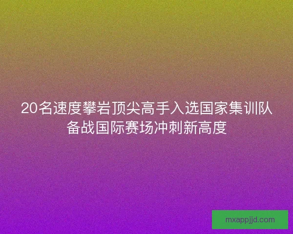 20名速度攀岩顶尖高手入选国家集训队备战国际赛场冲刺新高度